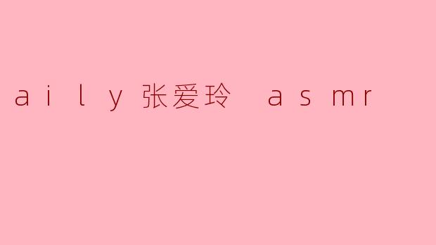 aily张爱玲 asmr